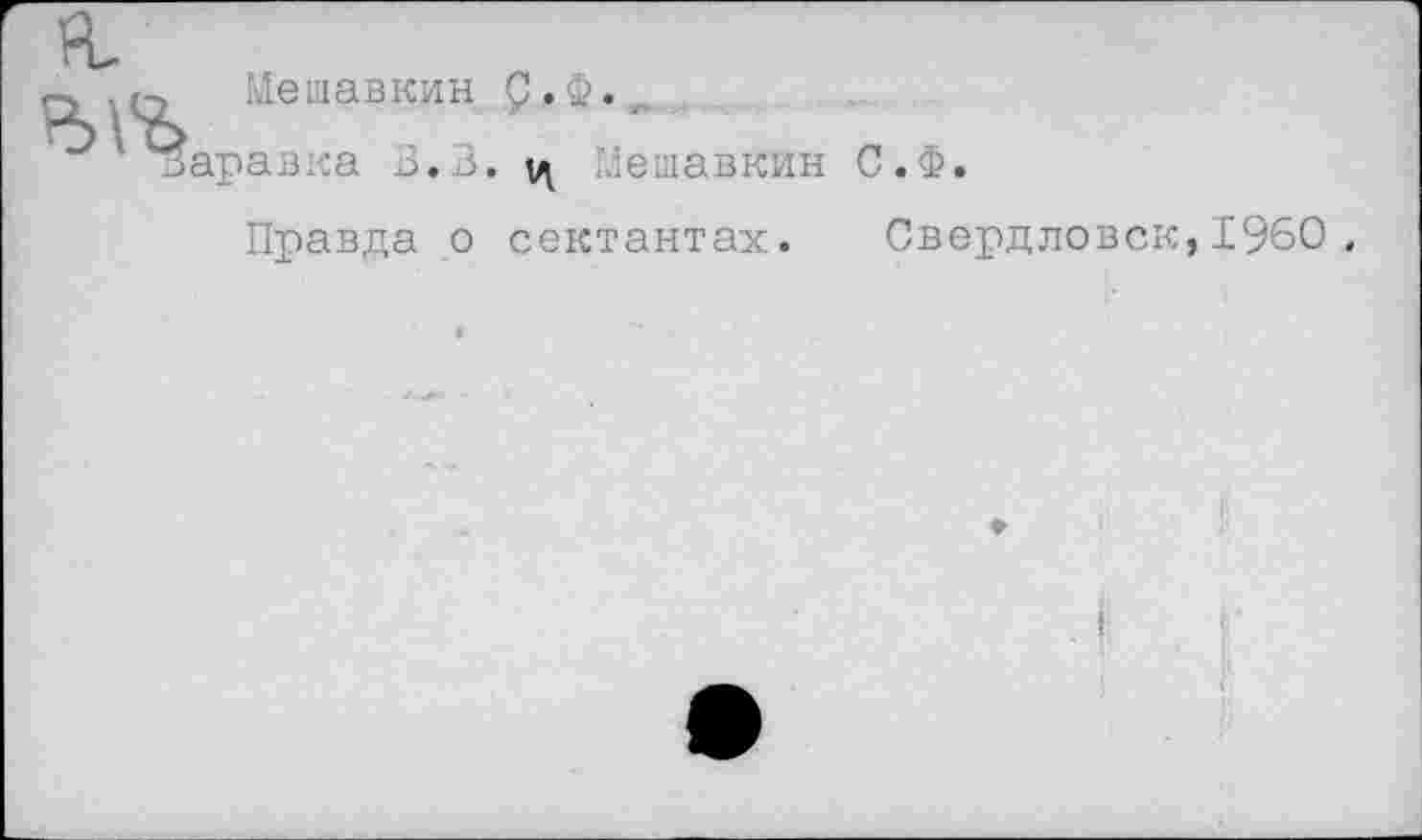 ﻿Мешавкин р. Ф.
1'Варавка В.В. ц МешавгСин С.Ф
Правда о сектантах. Свердловск,1960 ,